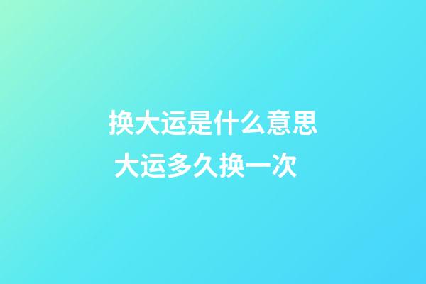 换大运是什么意思 大运多久换一次